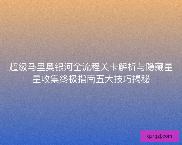 超级马里奥银河全流程关卡解析与隐藏星星收集终极指南五大技巧揭秘