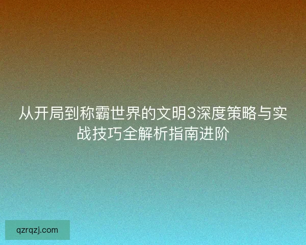 从开局到称霸世界的文明3深度策略与实战技巧全解析指南进阶