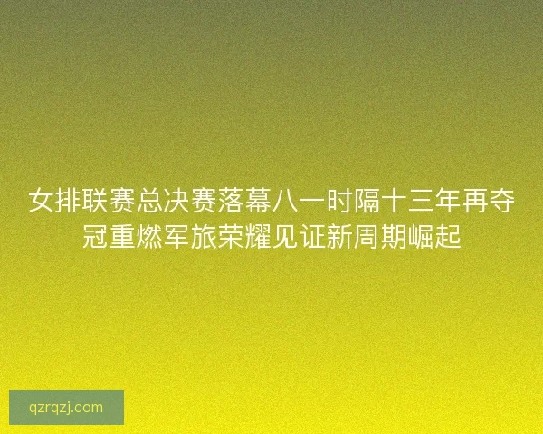 女排联赛总决赛落幕八一时隔十三年再夺冠重燃军旅荣耀见证新周期崛起