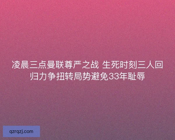 凌晨三点曼联尊严之战 生死时刻三人回归力争扭转局势避免33年耻辱