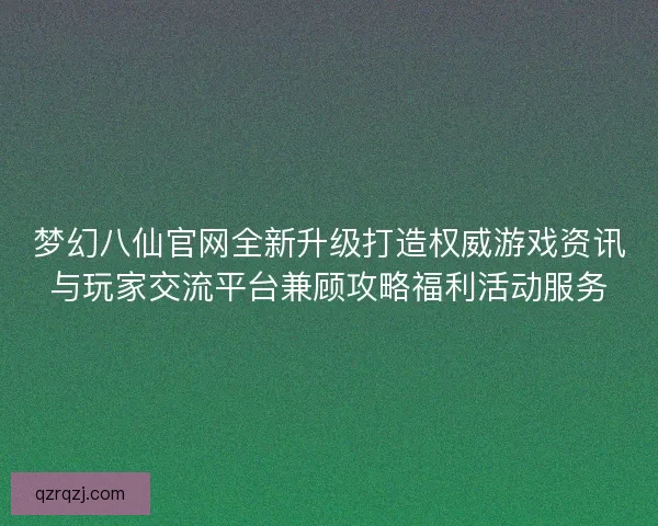 梦幻八仙官网全新升级打造权威游戏资讯与玩家交流平台兼顾攻略福利活动服务