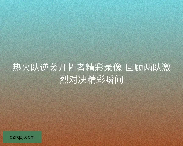 热火队逆袭开拓者精彩录像 回顾两队激烈对决精彩瞬间