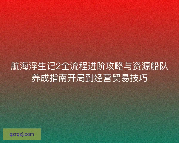 航海浮生记2全流程进阶攻略与资源船队养成指南开局到经营贸易技巧