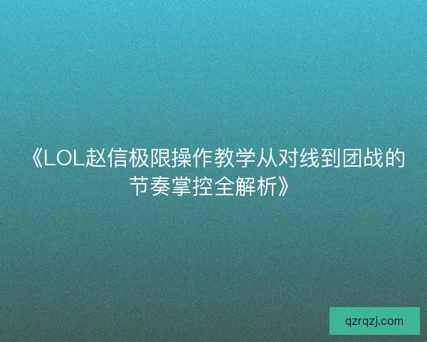 《LOL赵信极限操作教学从对线到团战的节奏掌控全解析》