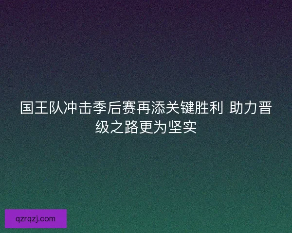 国王队冲击季后赛再添关键胜利 助力晋级之路更为坚实